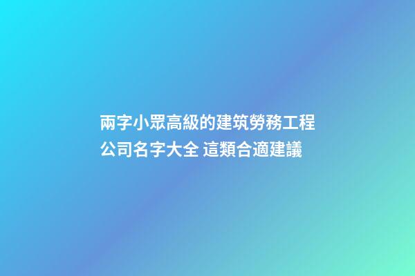 兩字小眾高級的建筑勞務工程公司名字大全 這類合適建議-第1張-公司起名-玄機派